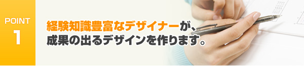 経験知識豊富なデザイナーが、成果の出るデザインを作ります。
